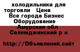 холодильники для торговли › Цена ­ 13 000 - Все города Бизнес » Оборудование   . Амурская обл.,Селемджинский р-н